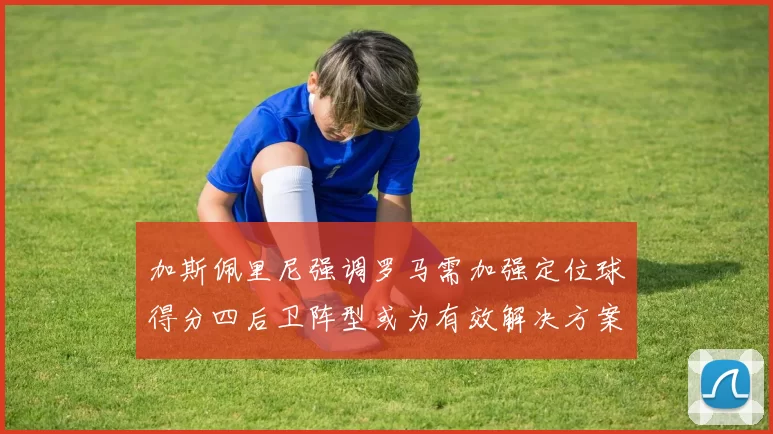 加斯佩里尼强调罗马需加强定位球得分四后卫阵型或为有效解决方案